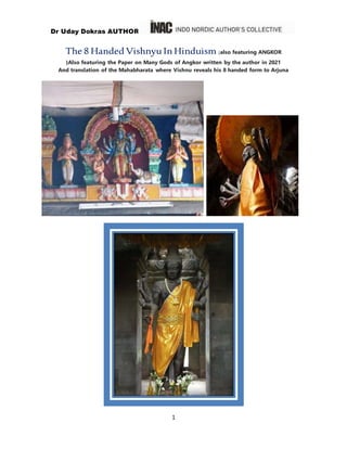 Dr Uday Dokras AUTHOR
1
The 8 Handed VishnyuInHinduism (also featuring ANGKOR
)Also featuring the Paper on Many Gods of Angkor written by the author in 2021
And translation of the Mahabharata where Vishnu reveals his 8 handed form to Arjuna
 