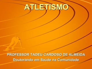 ATLETISMO
PROFESSOR TADEU CARDOSO DE ALMEIDA
Doutorando em Saúde na Comunidade
 