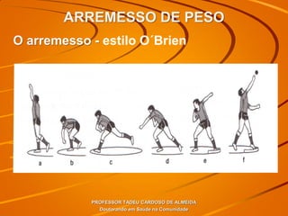 ARREMESSO DE PESO
PROFESSOR TADEU CARDOSO DE ALMEIDA
Doutorando em Saúde na Comunidade
O arremesso - estilo O´Brien
 