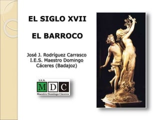 EL SIGLO XVII
EL BARROCO
José J. Rodríguez Carrasco
I.E.S. Maestro Domingo
Cáceres (Badajoz)
 