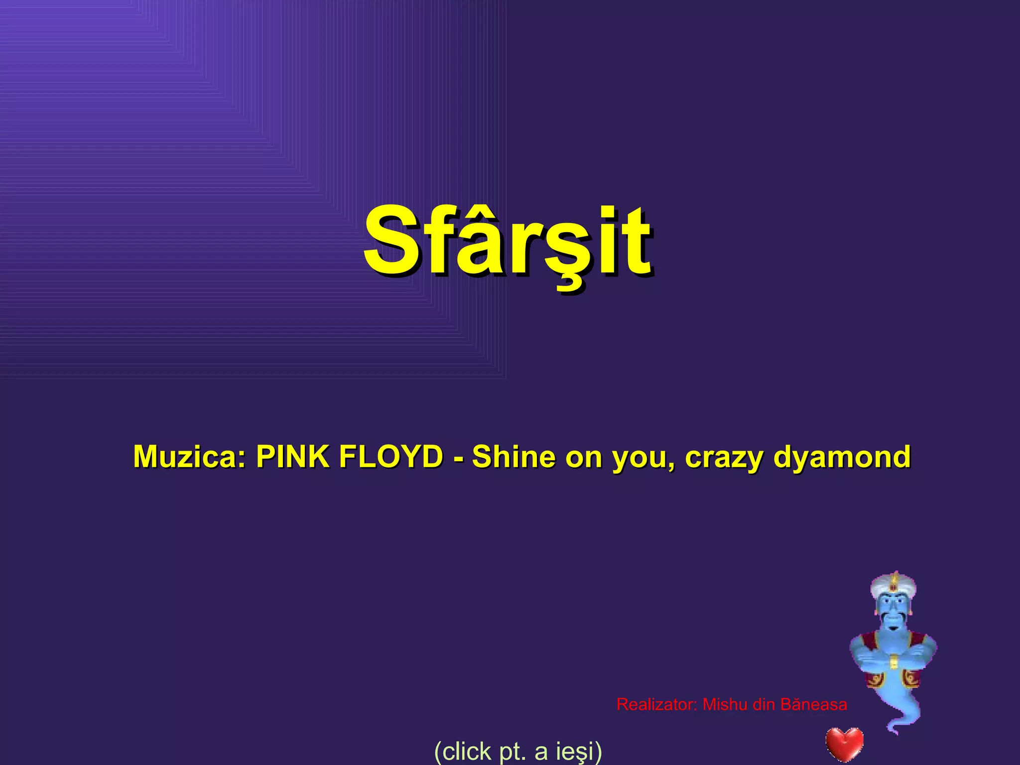 Sfârşit Muzica: PINK FLOYD - Shine on you, crazy dyamond Realizator:  Mishu din B ăneasa   (click pt. a ieşi) 