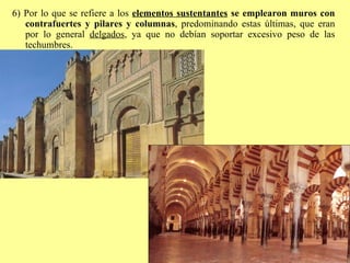 6) Por lo que se refiere a los  elementos sustentantes  se emplearon muros con contrafuertes y pilares y columnas , predominando estas últimas, que eran por lo general  delgados , ya que no debían soportar excesivo peso de las techumbres.  