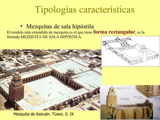 El modelo más extendido de mezquita es el que tiene  forma rectangular , es la llamada MEZQUITA DE SALA HIPÓSTILA. Mezquitas de sala hipóstila Mezquita de Kairuán. Túnez. S. IX Tipologías características 