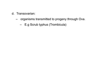d. Transovarian:
– organisms transmitted to progeny through Ova.
– E.g Scrub typhus (Trombicula)
 