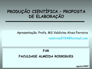 PRODUÇÃO CIENTÍFICA – PROPOSTA DE ELABORAÇÃO Apresentação: Profa. MS Valdivina Alves Ferreira [email_address] FAR FACULDADE ALMEIDA RODRIGUES agosto/2007 