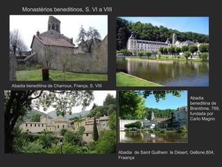 Abadia beneditina de Charroux, França, S. VIII  Abadia beneditina de Brantôme, 769, fundada por Carlo Magno  Abadia  de Saint Guilhem  le Désert, Gellone,804, Fraança  Monastérios beneditinos, S. VI a VIII 