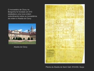 Planta da Abadia de Saint Gall, 816-830, Suiça O monastério de Cluny na Borgonha foi fundado em 910  estabelece uma nova ordem subordinando todos os monastérios da ordem á Abadia de Cluny Abadia de Cluny 