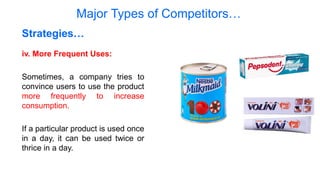 Major Types of Competitors…
iv. More Frequent Uses:
Sometimes, a company tries to
convince users to use the product
more frequently to increase
consumption.
If a particular product is used once
in a day, it can be used twice or
thrice in a day.
Strategies…
 