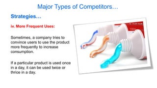 Major Types of Competitors…
iv. More Frequent Uses:
Sometimes, a company tries to
convince users to use the product
more frequently to increase
consumption.
If a particular product is used once
in a day, it can be used twice or
thrice in a day.
Strategies…
 