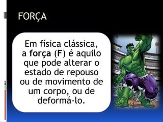 FORÇA

 Em física clássica,
a força (F) é aquilo
 que pode alterar o
 estado de repouso
ou de movimento de
  um corpo, ou de
    deformá-lo.
 