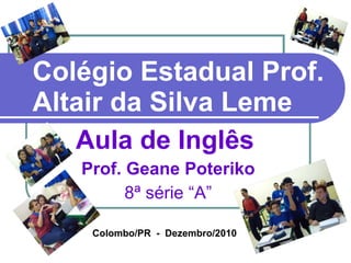 Colégio Estadual Prof. Altair da Silva Leme Aula de Inglês   Prof. Geane Poteriko 8ª série “A” Colombo/PR  -  Dezembro/2010 