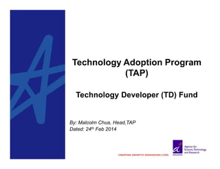 Technology Adoption Program
(TAP)
Technology Developer (TD) Fund

By: Malcolm Chua, Head,TAP
Dated: 24th Feb 2014

 