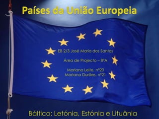 Países da União Europeia EB 2/3 José Maria dos Santos Área de Projecto – 8ºA Mariana Leite, nº20 Mariana Durães, nº21 Báltico: Letónia, Estónia e Lituânia 