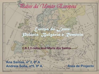Países da União Europeia Europa do Leste:  Polónia, Bulgária e Roménia E.B 2,3 ciclos José Maria dos Santos Ana Santos, nº 2, 8º A Andreia Sofia, nº5, 8º A Área de Projecto 