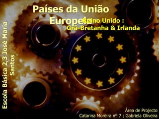 Países da União Europeia Reino Unido :  Grã-Bretanha & Irlanda Escola Básica 2,3 José Maria Santos Área de Projecto Catarina Moreira nº 7 ; Gabriela Oliveira nº12 