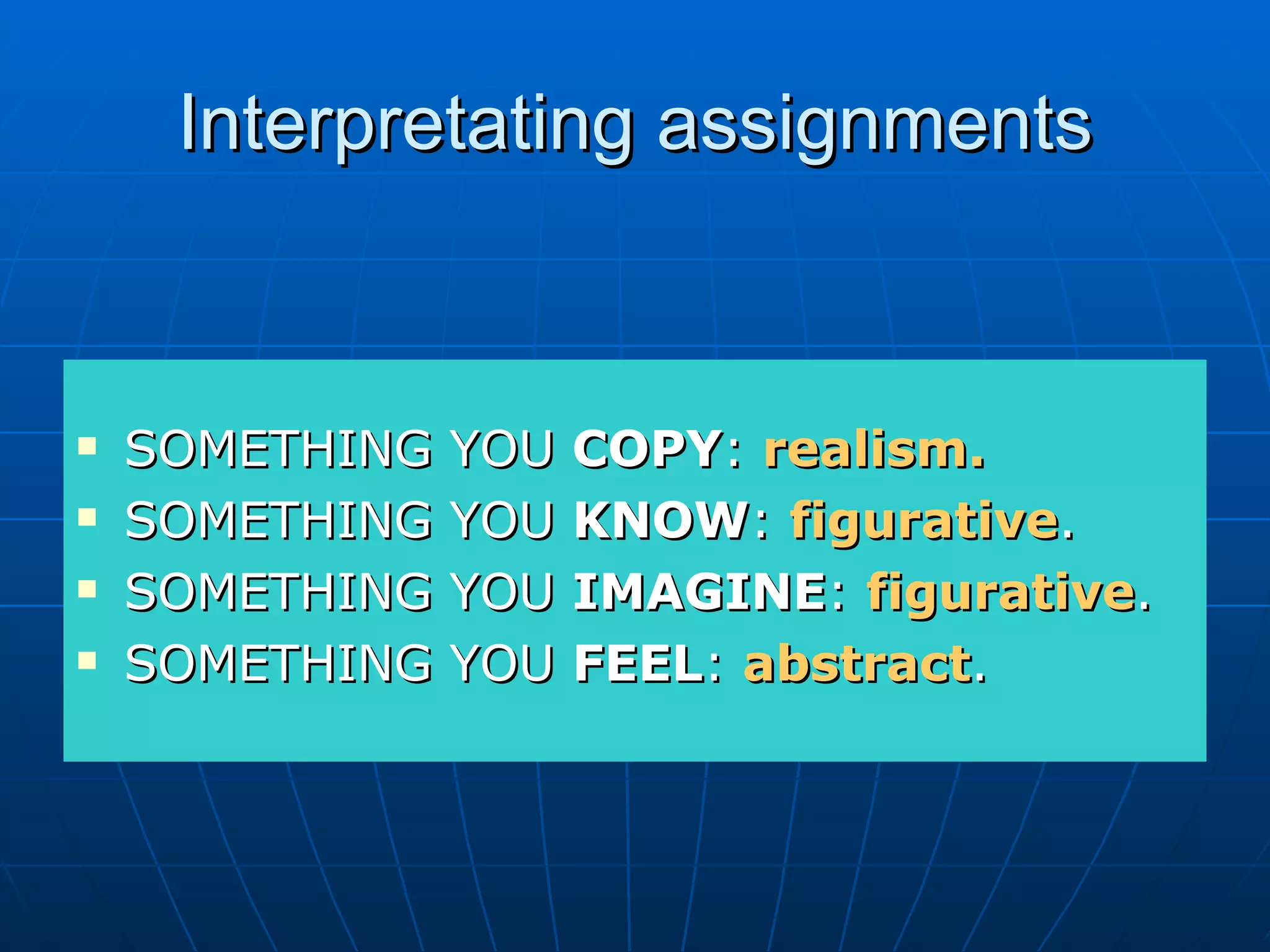 Interpretating assignments
SOMETHING YOU COPY: realism.
SOMETHING YOU KNOW: figurative.
SOMETHING YOU IMAGINE: figurative.
SOMETHING YOU FEEL: abstract.