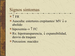 Signos sintomas FR Ausculta: estertores crepitantes/ MV o abolido hipoxemia FC Rx: hipotransparencia, expansibilidad, desvio da traquea Percusion: macidez