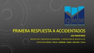 PRIMERA RESPUESTA A ACCIDENTADOS
LEO MARTINEZ
INSTRUCTOR Y RESCATISTA DE MONTAÑA || INSTRUCTOR DE RESCATE S.A.R.
CERTIFICADO PHTLS | ITLS B | CAPREHB | WAFA | RCP-DEA | ITLS A
 