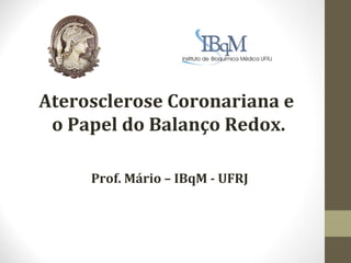 Aterosclerose Coronariana e
 o Papel do Balanço Redox.

     Prof. Mário – IBqM - UFRJ
 