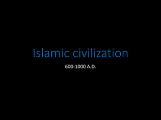Islamic civilization
600-1000 A.D.
 