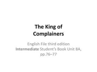 The King of
Complainers
English File third edition
Intermediate Student’s Book Unit 8A,
pp.76–77
 