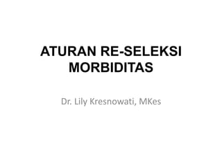 ATURAN RE-SELEKSI
MORBIDITAS
Dr. Lily Kresnowati, MKes
 