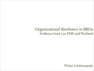 Organizational Resilience in RBOs
  Evidence from Lao PDR and Thailand




                 Pichai Uamturapojn
 