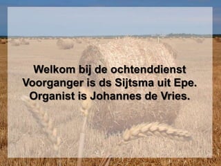 Welkom bij de ochtenddienstVoorganger is ds Sijtsma uit Epe.Organist is Johannes de Vries. 