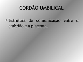 CORDÃO UMBILICAL
• Estrutura de comunicação entre o
embrião e a placenta.
 