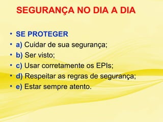 SEGURANÇA NO DIA A DIA
• SE PROTEGER
• a) Cuidar de sua segurança;
• b) Ser visto;
• c) Usar corretamente os EPIs;
• d) Respeitar as regras de segurança;
• e) Estar sempre atento.
 
