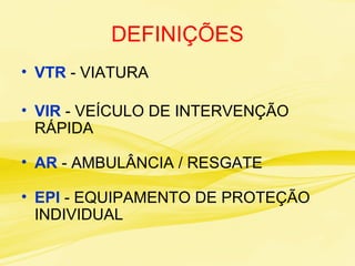DEFINIÇÕES
• VTR - VIATURA
• VIR - VEÍCULO DE INTERVENÇÃO
RÁPIDA
• AR - AMBULÂNCIA / RESGATE
• EPI - EQUIPAMENTO DE PROTEÇÃO
INDIVIDUAL
 