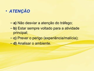 • ATENÇÃO
– a) Não desviar a atenção do tráfego;
– b) Estar sempre voltado para a atividade
principal;
– c) Prever o perigo (experiência/malícia);
– d) Analisar o ambiente.
 