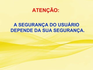 ATENÇÃO:
A SEGURANÇA DO USUÁRIO
DEPENDE DA SUA SEGURANÇA.
 