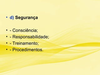 • d) Segurança
• - Consciência;
• - Responsabilidade;
• - Treinamento;
• - Procedimentos.
 
