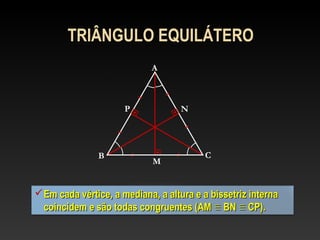 TRIÂNGULO EQUILÁTERO
A
B C
NP
Em cada vértice, a mediana, a altura e a bissetriz internaEm cada vértice, a mediana, a altura e a bissetriz interna
coincidem e são todas congruentes (AMcoincidem e são todas congruentes (AM ≡≡ BNBN ≡≡ CP).CP).
M
 