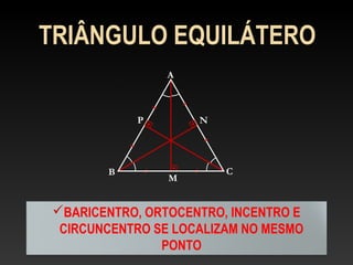 TRIÂNGULO EQUILÁTERO
A
B C
NP
BARICENTRO, ORTOCENTRO, INCENTRO E
CIRCUNCENTRO SE LOCALIZAM NO MESMO
PONTO
M
 