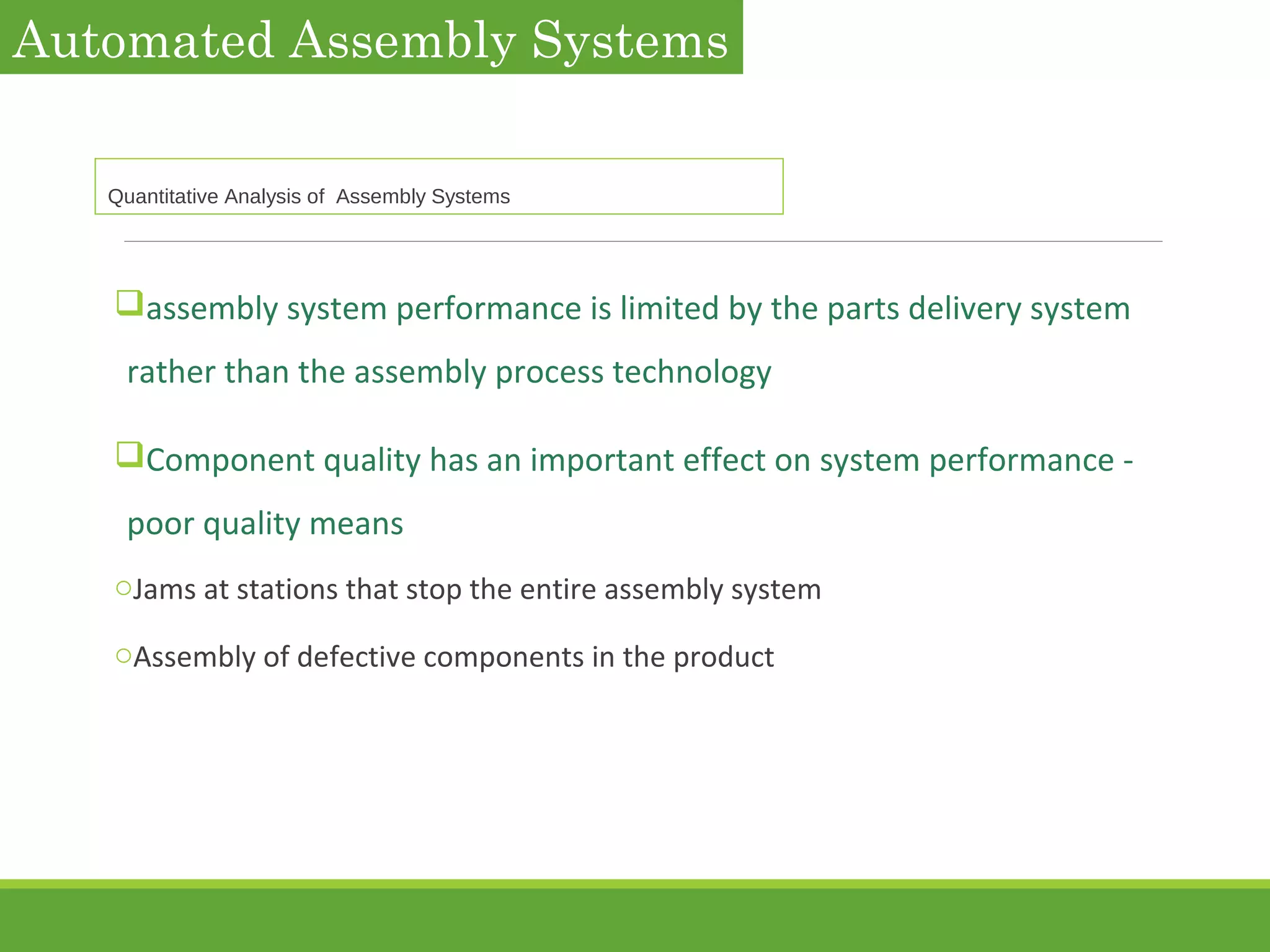 assembly system performance is limited by the parts delivery system
rather than the assembly process technology
Component quality has an important effect on system performance -
poor quality means
oJams at stations that stop the entire assembly system
oAssembly of defective components in the product
Automated Assembly Systems
Quantitative Analysis of Assembly Systems
 