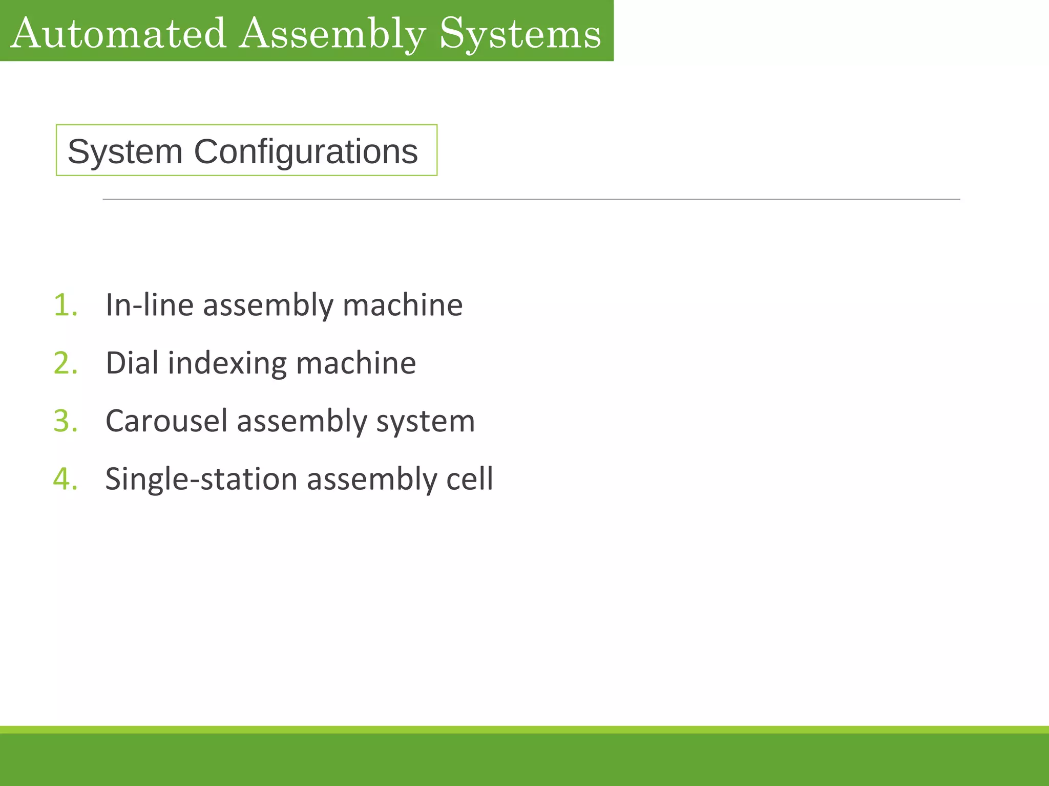 System Configurations
1. In-line assembly machine
2. Dial indexing machine
3. Carousel assembly system
4. Single-station assembly cell
Automated Assembly Systems
 