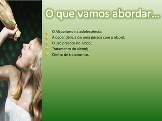 	O Alcoolismo na adolescência;	A dependência de uma pessoa com o álcool;	O uso precoce no álcool;	Tratamento do álcool;	Centro de tratamento.O que vamos abordar…