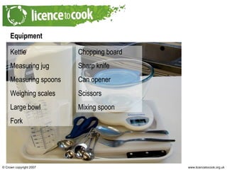 Equipment Kettle Measuring jug Measuring spoons Weighing scales Large bowl Fork Chopping board Sharp knife Can opener Scissors Mixing spoon 