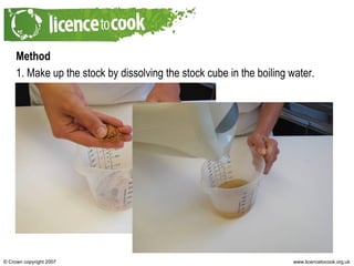 Method 1. Make up the stock by dissolving the stock cube in the boiling water. 