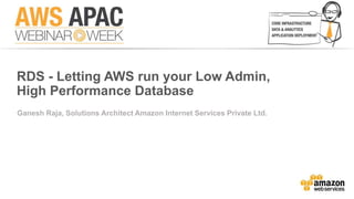 RDS - Letting AWS run your Low Admin, 
High Performance Database 
Ganesh Raja, Solutions Architect Amazon Internet Services Private Ltd. 
 