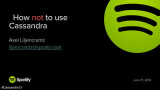 June 19, 2013
#Cassandra13
Axel Liljencrantz
liljencrantz@spotify.com
How not to use
Cassandra
 