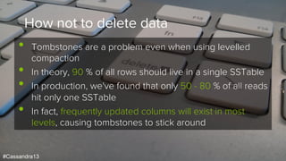 #Cassandra13
How not to delete data
•  Deletions are messy
•  Unless you perform major compactions, tombstones will
rarely...