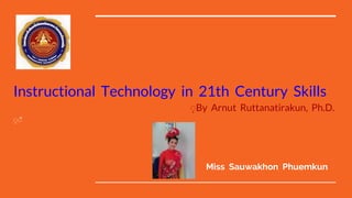 Miss Sauwakhon Phuemkun
Instructional Technology in 21th Century Skills
ฺBy Arnut Ruttanatirakun, Ph.D.
ฺฺ
 