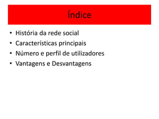 Índice 
• História da rede social 
• Características principais 
• Número e perfil de utilizadores 
• Vantagens e Desvantagens 
 