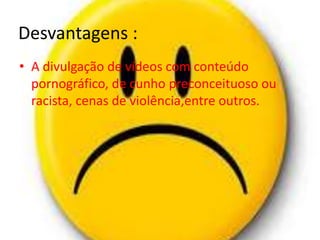 Desvantagens : 
• A divulgação de vídeos com conteúdo 
pornográfico, de cunho preconceituoso ou 
racista, cenas de violência,entre outros. 
 