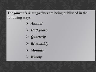 The journals & magazines are being published in the
following ways
 Annual
 Half yearly
 Quarterly
 Bi-monthly
 Monthly
 Weekly
 