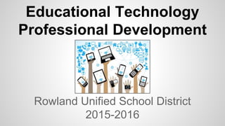 Educational Technology
Professional Development
Rowland Unified School District
2015-2016
 