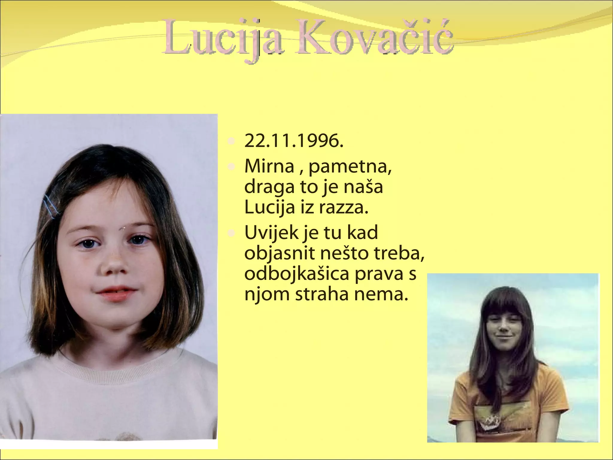 22.11.1996. Mirna , pametna, draga to je naša Lucija iz razza. Uvijek je tu kad objasnit nešto treba, odbojkašica prava s njom straha nema. Lucija Kovačić 